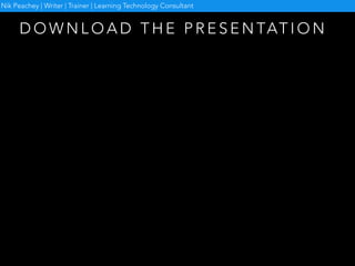 D O W N L O A D T H E P R E S E N TAT I O N
Nik Peachey | Writer | Trainer | Learning Technology Consultant
 