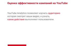 Оценка эффективности кампаний на YouTube
YouTube Analytics позволяет изучить аудиторию
которая смотрит ваши видео, и узнать,
какие действия выполняют пользователи.
 