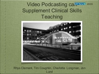 Video Podcasting can
Supplement Clinical Skills
Teaching
Rhys Clement, Tim Coughlin, Charlotte Longman, Jon
Lund
2009
 