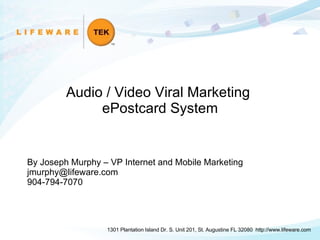 Audio / Video Viral Marketing  ePostcard System 1301 Plantation Island Dr. S. Unit 201, St. Augustine FL 32080  http://www.lifeware.com By Joseph Murphy – VP Internet and Mobile Marketing [email_address] 904-794-7070 