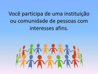 Você participa de uma instituição
ou comunidade de pessoas com
interesses afins.

 
