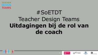 #SoETDT
Teacher Design Teams
Uitdagingen bij de rol van
de coach
 