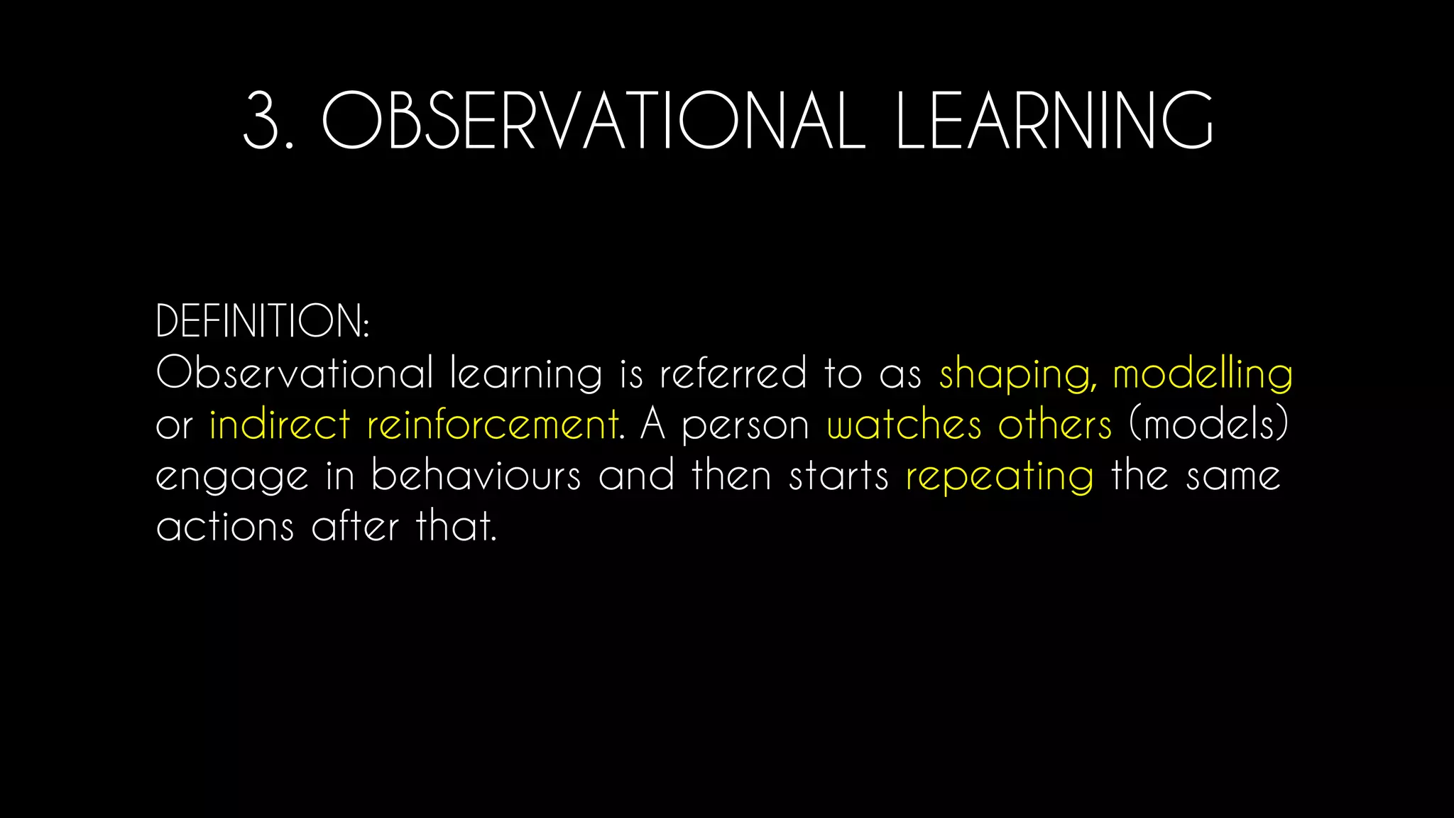 3. OBSERVATIONAL LEARNING
DEFINITION:
Observational learning is referred to as shaping, modelling
or indirect reinforcement. A person watches others (models)
engage in behaviours and then starts repeating the same
actions after that.
 
