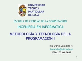 METODOLOGÍA Y TECNOLOGÍA DE LA PROGRAMACIÓN I Ing. Danilo Jaramillo H. [email_address] 2570-275 ext. 2637 ESCUELA DE CIENCIAS DE LA COMPUTACIÓN INGENIERIA EN INFORMATICA UNIVERSIDAD  TECNICA  PARTICULAR  DE LOJA 