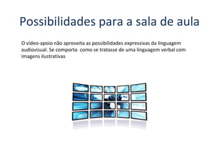 O vídeo-apoio não aproveita as possibilidades expressivas da linguagem audiovisual. Se comporta  como se tratasse de uma linguagem verbal com  imagens ilustrativas Possibilidades para a sala de aula 