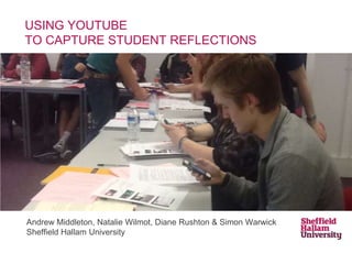 USING YOUTUBE
TO CAPTURE STUDENT REFLECTIONS
Andrew Middleton, Natalie Wilmot, Diane Rushton & Simon Warwick
Sheffield Hallam University
 