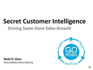 Secret Customer Intelligence Driving Same Store Sales Growth Noah N. Glass CEO, GoMobo Online Ordering 
