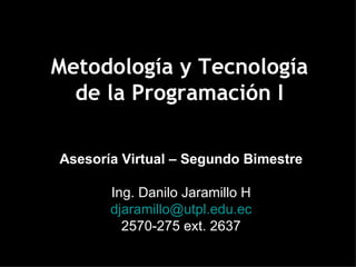 Metodología y Tecnología de la Programación I Asesoría Virtual – Segundo Bimestre Ing. Danilo Jaramillo H [email_address] 2570-275 ext. 2637 