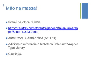 +
Mão na massa!
 Instale o Selenium VBA
 http://dl.bintray.com/florentbr/generic/SeleniumWrap
perSetup-1.0.23.0.exe
 Abra Excel  Abra o VBA (Alt+F11)
 Adicione a referência à biblioteca SeleniumWrapper
Type Library
 Codifique...
 