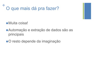+
O que mais dá pra fazer?
Muita coisa!
Automação e extração de dados são as
principais
O resto depende da imaginação
 