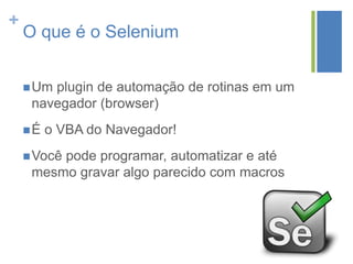 +
O que é o Selenium
Um plugin de automação de rotinas em um
navegador (browser)
É o VBA do Navegador!
Você pode programar, automatizar e até
mesmo gravar algo parecido com macros
 