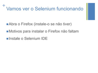 +
Vamos ver o Selenium funcionando
Abra o Firefox (instale-o se não tiver)
Motivos para instalar o Firefox não faltam
Instale o Selenium IDE
 