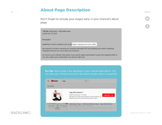 BACKLINKO.COM
Don’t forget to include your slogan early in your channel’s about
page:
About Page Description
Pro Tip: Also include a few keywords in your channel description. This
can help your channel show up in the search results. Here’s an example:
61 Share/ 91
 