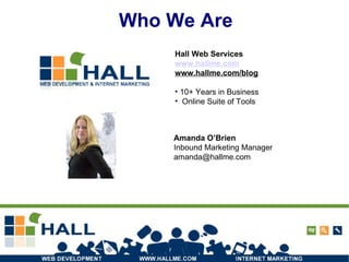 Who We Are Amanda O’Brien Inbound Marketing Manager [email_address] Hall Web Services www.hallme.com www.hallme.com/blog 10+ Years in Business Online Suite of Tools 