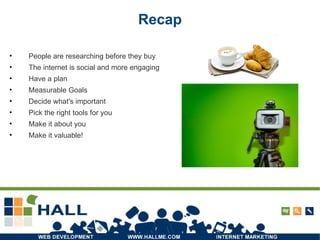 Recap People are researching before they buy The internet is social and more engaging Have a plan Measurable Goals Decide what's important Pick the right tools for you Make it about you Make it valuable! 