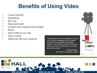 Benefits of Using Video Visual Learners Storytelling Mix it up New touch point Content more important then budget Brand Move traffic to your site Easy to share Build trust with your audience “ Everything has to work together to bring your chosen message to your chosen customer and generate the desired results. You can’t just shoot a video and throw it on the YouTube site; you need to develop a plan.” Michael Miller,  YouTube for Business Author 