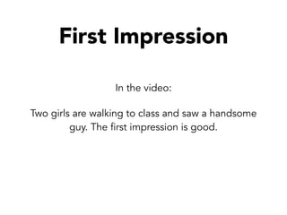 In the video:
Two girls are walking to class and saw a handsome
guy. The first impression is good.
First Impression
 