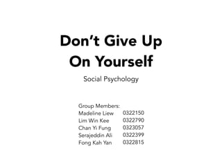 Don’t Give Up
On Yourself
Social Psychology
Group Members:
Madeline Liew
Lim Win Kee
Chan Yi Fung
Serajeddin Ali
Fong Kah Yan
0322150
0322790
0323057
0322399
0322815
 