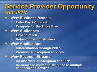 Service Provider Opportunity with IPTV New  Business Models Enter Pay TV market Compete for the Triple Play New  Audiences Expand reach Retain current customers New  Applications Differentiation through Video Premium subscription services New  Revenue Streams Ad insertion, subscription and PPV Re-monetize content distributed to multiple channels and devices 