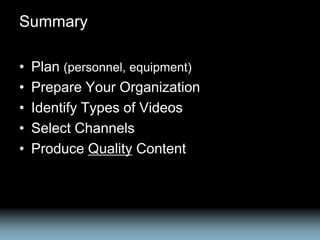 Summary

•   Plan (personnel, equipment)
•   Prepare Your Organization
•   Identify Types of Videos
•   Select Channels
•   Produce Quality Content
 