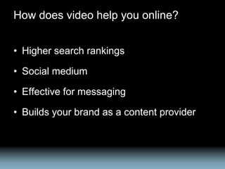 How does video help you online?


• Higher search rankings

• Social medium

• Effective for messaging

• Builds your brand as a content provider
 