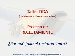 Taller DDA
(determina – descubre – actúa)
Proceso de
RECLUTAMIENTO
¿Por qué falla el reclutamiento?
www.taller-dda.com | info@taller-dda.com | (+52 55) 6353 0292
 