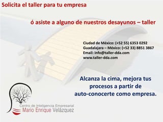 Solicita el taller para tu empresa
ó asiste a alguno de nuestros desayunos – taller
Alcanza la cima, mejora tus
procesos a partir de
auto-conocerte como empresa.
Ciudad de México: (+52 55) 6353 0292
Guadalajara – México: (+52 33) 8851 3867
Email: info@taller-dda.com
www.taller-dda.com
 