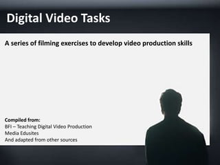 Digital Video Tasks
A series of filming exercises to develop video production skills
Compiled from:
BFI – Teaching Digital Video Production
Media Edusites
And adapted from other sources
 