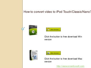 How to convert video to iPod Touch/Classic/Nano?
Click the button to free download Win
version
Click the button to free download Mac
version
http://www.snowfoxsoft.com
 