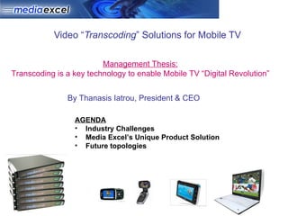 Video “ Transcoding ” Solutions for Mobile TV  ,[object Object],[object Object],[object Object],[object Object],Management Thesis: Transcoding is a key technology to enable Mobile TV “Digital Revolution” By Thanasis Iatrou, President & CEO 