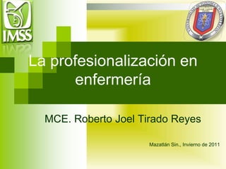 La profesionalización en
enfermería
MCE. Roberto Joel Tirado Reyes
Mazatlán Sin., Invierno de 2011
 