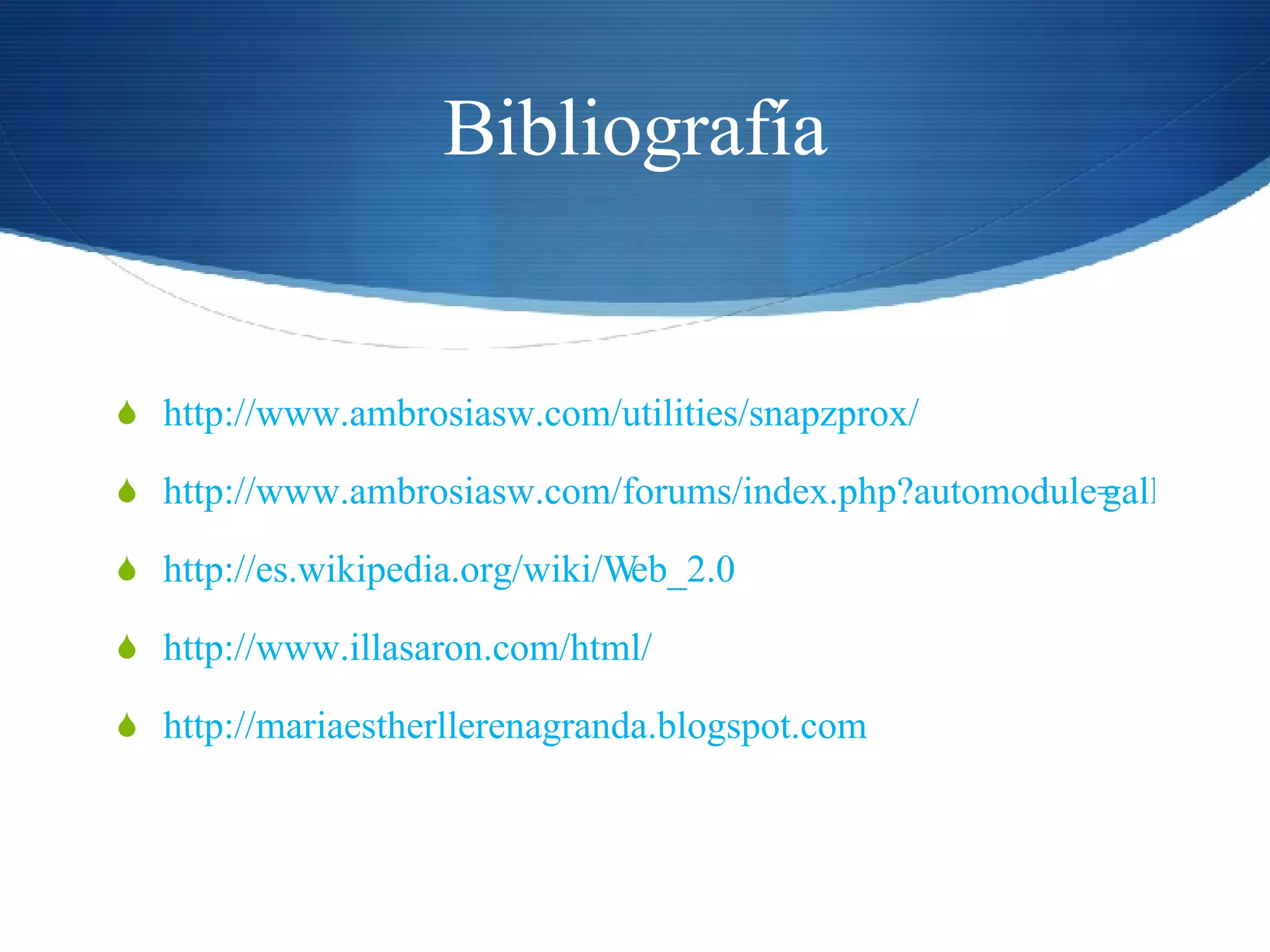 Bibliografía http://www.ambrosiasw.com/utilities/snapzprox/ http://www.ambrosiasw.com/forums/index.php?automodule=gallery&req=sc&cat=13 http://es.wikipedia.org/wiki/Web_2.0 http://www.illasaron.com/html/ http://mariaestherllerenagranda.blogspot.com 