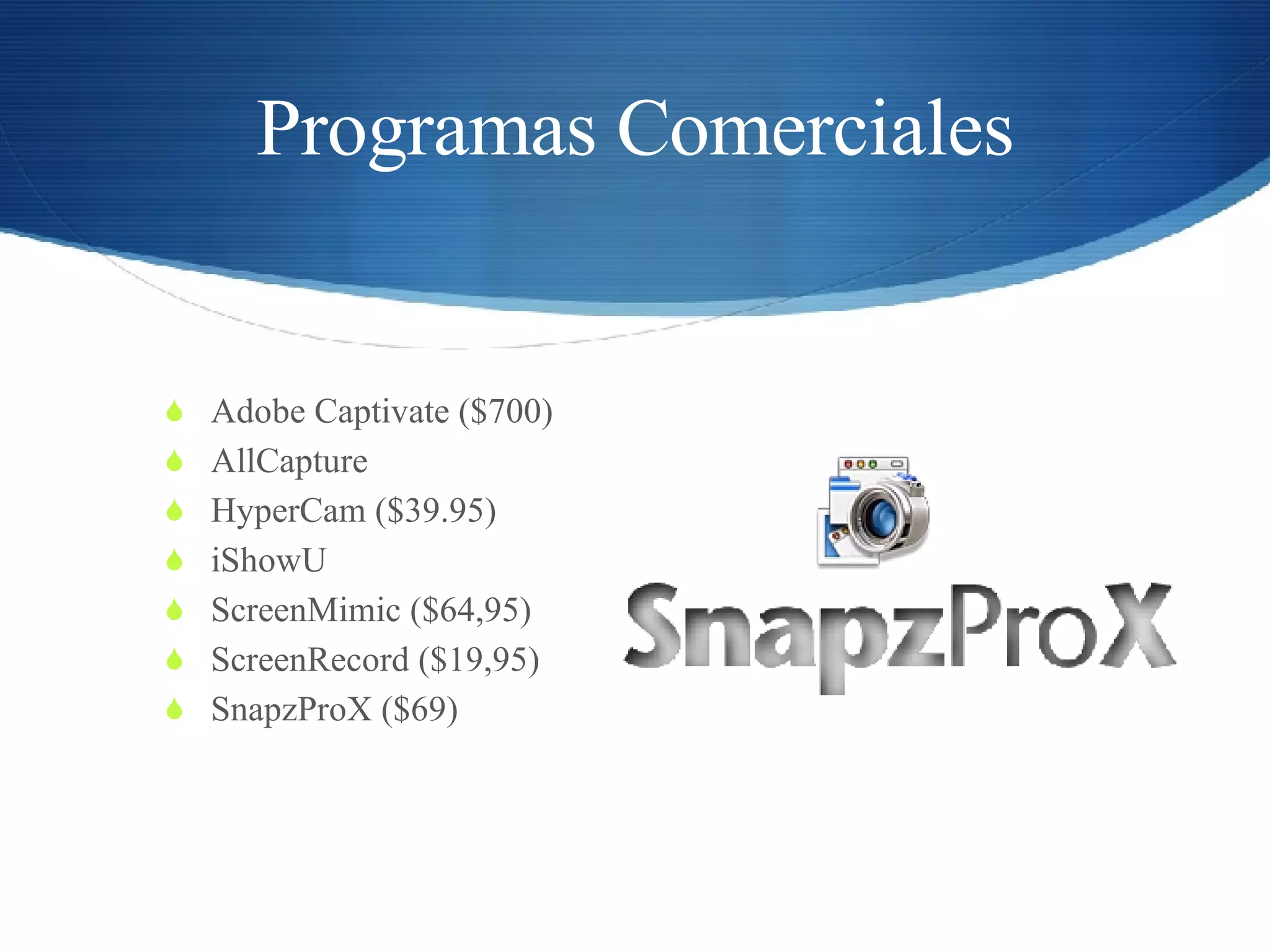 Programas Comerciales Adobe Captivate ($700) AllCapture  HyperCam ($39.95) iShowU  ScreenMimic ($64,95) ScreenRecord ($19,95) SnapzProX ($69) 