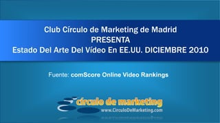 Club Círculo de Marketing de MadridPRESENTAEstado Del Arte Del Vídeo En EE.UU. DICIEMBRE 2010 Fuente: comScore Online Video Rankings 