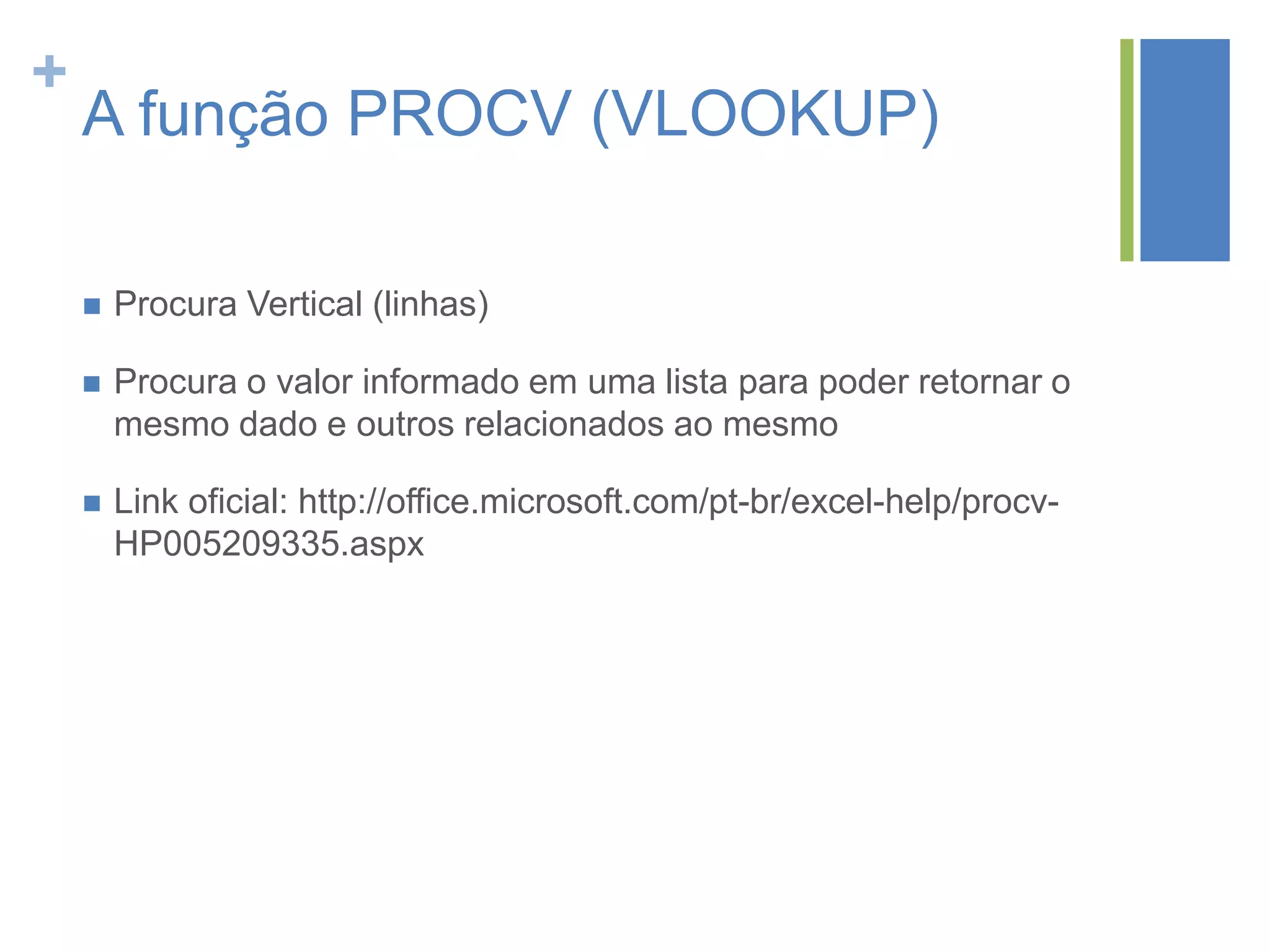 +
A função PROCV (VLOOKUP)
 Procura Vertical (linhas)
 Procura o valor informado em uma lista para poder retornar o
mesmo dado e outros relacionados ao mesmo
 Link oficial: http://office.microsoft.com/pt-br/excel-help/procv-
HP005209335.aspx
 