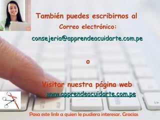 También puedes escribirnos al  Correo electrónico: [email_address]   o Visitar nuestra página web   www.apprendeacuidarte.com.pe Pasa este link a quien le pudiera interesar. Gracias 