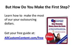 But How Do You Make the First Step?
Learn how to make the most
of our your outsourcing
dollars.

Get your free guide at:
AllCustomContent.com/free
 