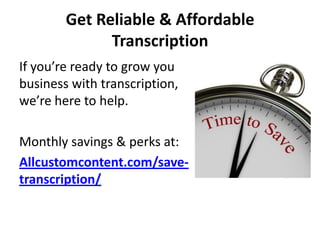 Get Reliable & Affordable
              Transcription
If you’re ready to grow you
business with transcription,
we’re here to help.

Monthly savings & perks at:
Allcustomcontent.com/save-
transcription/
 