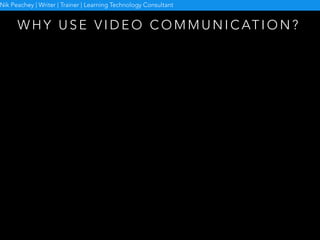 W H Y U S E V I D E O C O M M U N I C AT I O N ?
Nik Peachey | Writer | Trainer | Learning Technology Consultant
 