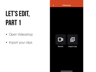Let’s edit,  
part 1
• Open Videoshop
• Import your clips
 