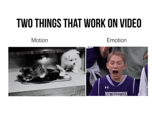 Two things that work on video
Motion Emotion
 