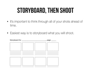 Storyboard, then shoot
• It’s important to think through all of your shots ahead of
time.
• Easiest way is to storyboard what you will shoot.
 