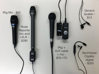 iRig Mic - $60
Rode
Reporter
mic and
i-XLR -
$280
iRig +
XLR cable
+ mic -
$70-170
Generic
lavalier -
$12
Sennheiser
ClipMic
digital  
- $200
 