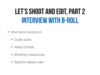 Let’s shoot and edit, part 2
• What we’re focusing on
• Quality audio
• Variety of shots
• Shooting in sequences
• Tripod for steady video
Interview with b-roll
 