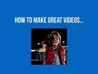 How to make great videos…
 