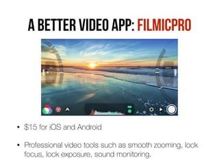 A BETTER VIDEO APP: FILMICPRO
• $15 for iOS and Android
• Professional video tools such as smooth zooming, lock
focus, lock exposure, sound monitoring.
 