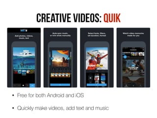 Creative videos: Quik
• Free for both Android and iOS
• Quickly make videos, add text and music
 