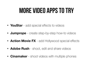 MORE VIDEO APPS TO TRY
• YouStar - add special eﬀects to videos
• Jumprope - create step-by-step how-to videos
• Action Movie FX - add Hollywood special eﬀects
• Adobe Rush - shoot, edit and share videos
• Cinamaker - shoot videos with multiple phones
 