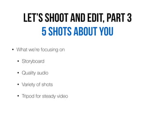 Let’s shoot and edit, part 3
• What we’re focusing on
• Storyboard
• Quality audio
• Variety of shots
• Tripod for steady video
5 shots about you
 