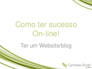 Como ter sucesso 
On-line! 
Ter um Website/blog 
 